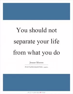 You should not separate your life from what you do Picture Quote #1