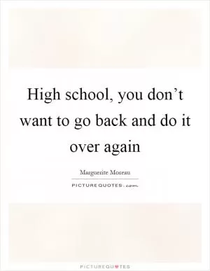 High school, you don’t want to go back and do it over again Picture Quote #1