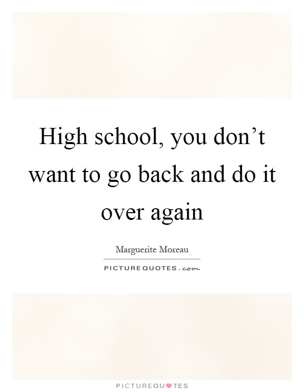 High school, you don't want to go back and do it over again Picture Quote #1