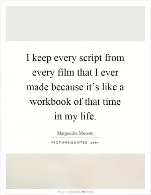 I keep every script from every film that I ever made because it’s like a workbook of that time in my life Picture Quote #1