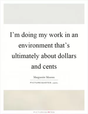 I’m doing my work in an environment that’s ultimately about dollars and cents Picture Quote #1