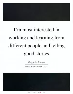 I’m most interested in working and learning from different people and telling good stories Picture Quote #1