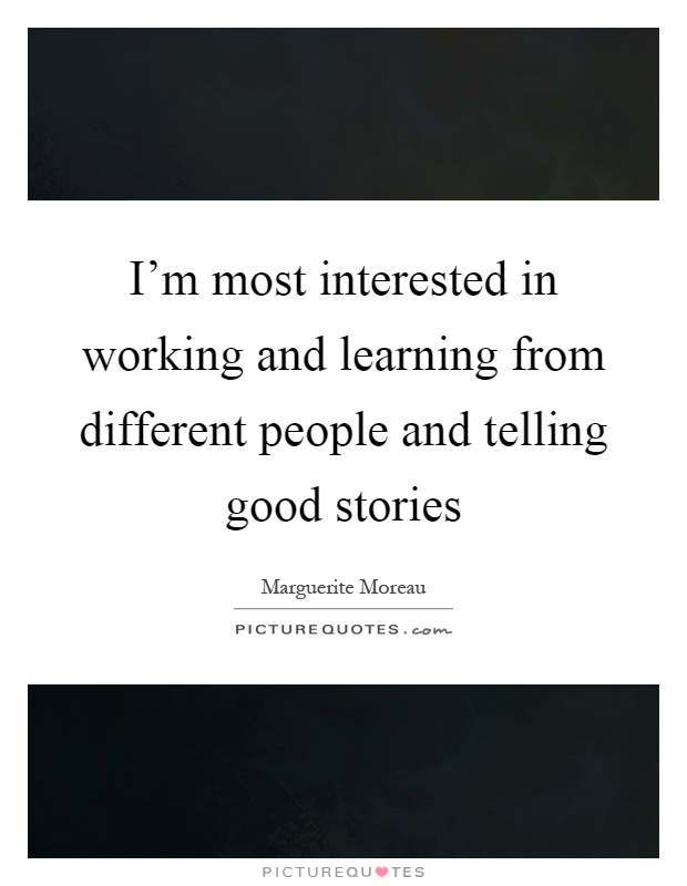I'm most interested in working and learning from different people and telling good stories Picture Quote #1