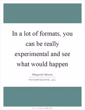 In a lot of formats, you can be really experimental and see what would happen Picture Quote #1