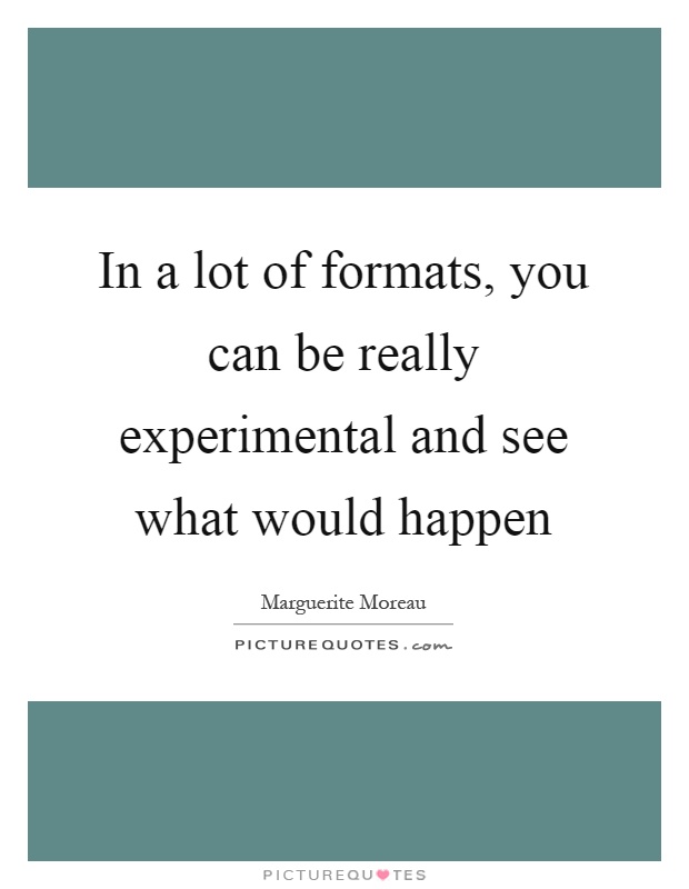 In a lot of formats, you can be really experimental and see what would happen Picture Quote #1
