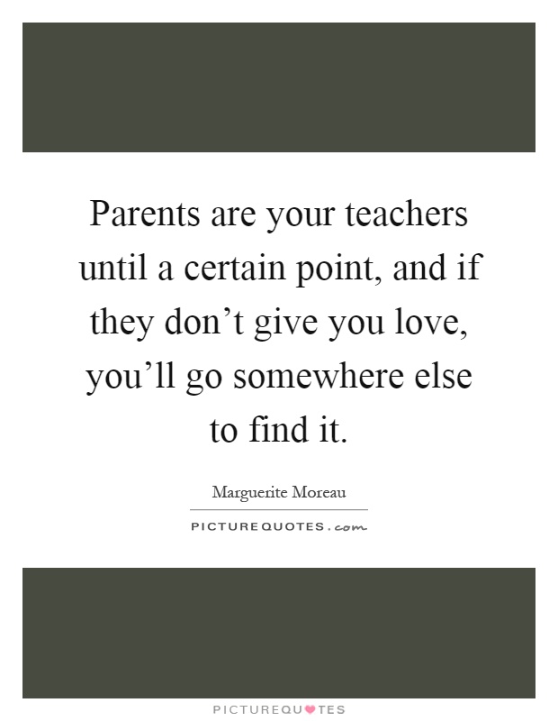 Parents are your teachers until a certain point, and if they don't give you love, you'll go somewhere else to find it Picture Quote #1
