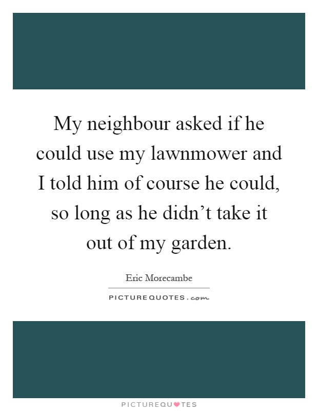 My neighbour asked if he could use my lawnmower and I told him of course he could, so long as he didn't take it out of my garden Picture Quote #1