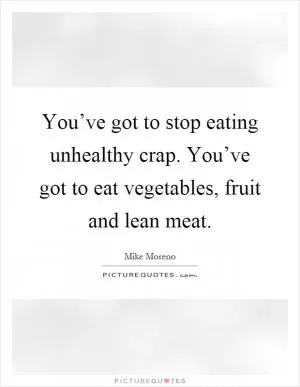 You’ve got to stop eating unhealthy crap. You’ve got to eat vegetables, fruit and lean meat Picture Quote #1