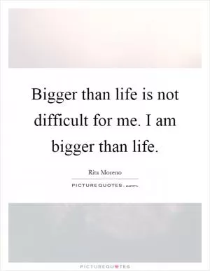 Bigger than life is not difficult for me. I am bigger than life Picture Quote #1