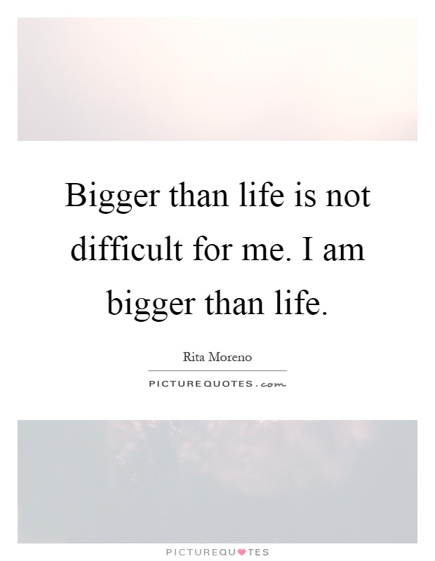 Bigger than life is not difficult for me. I am bigger than life Picture Quote #1