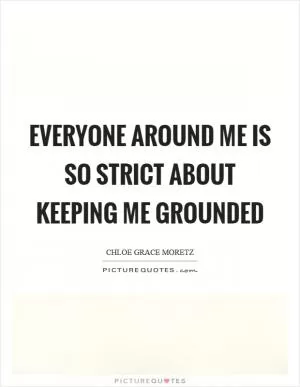 Everyone around me is so strict about keeping me grounded Picture Quote #1