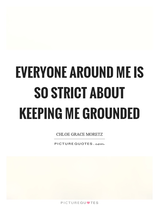 Everyone around me is so strict about keeping me grounded Picture Quote #1