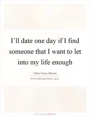 I’ll date one day if I find someone that I want to let into my life enough Picture Quote #1