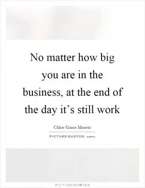 No matter how big you are in the business, at the end of the day it’s still work Picture Quote #1