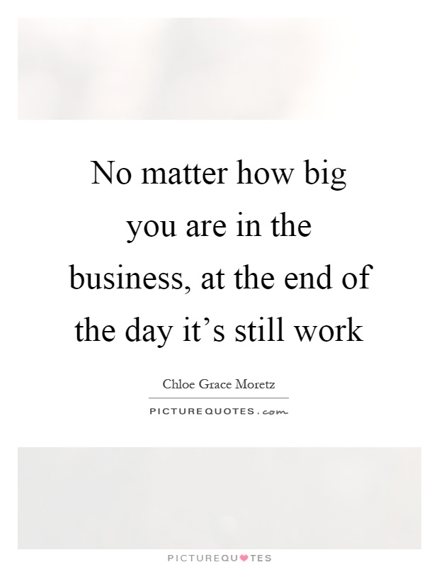 No matter how big you are in the business, at the end of the day it's still work Picture Quote #1