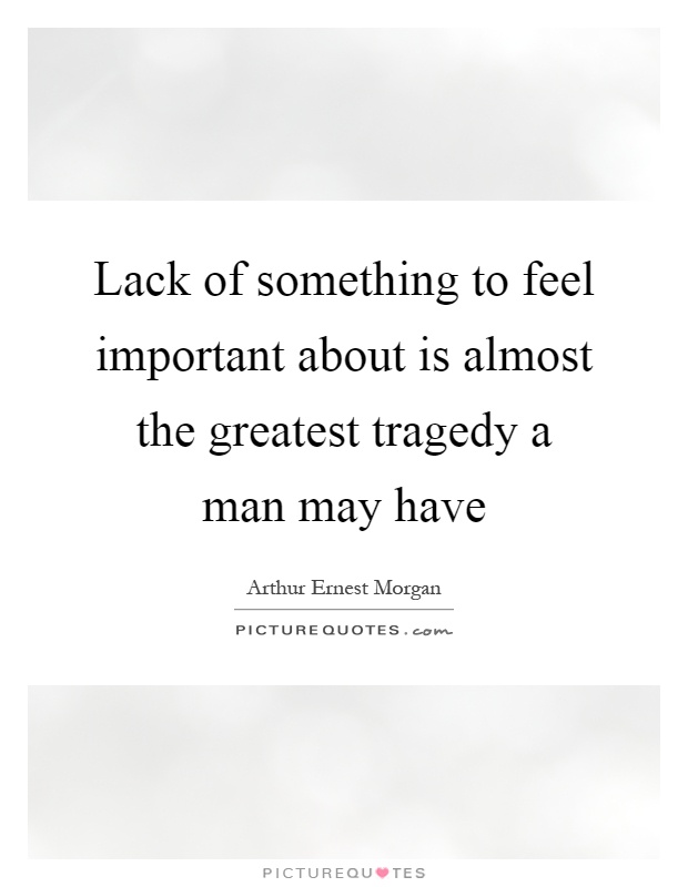 Lack of something to feel important about is almost the greatest tragedy a man may have Picture Quote #1