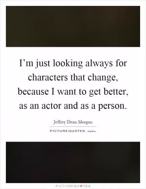 I’m just looking always for characters that change, because I want to get better, as an actor and as a person Picture Quote #1