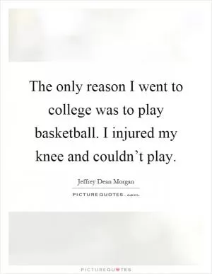 The only reason I went to college was to play basketball. I injured my knee and couldn’t play Picture Quote #1