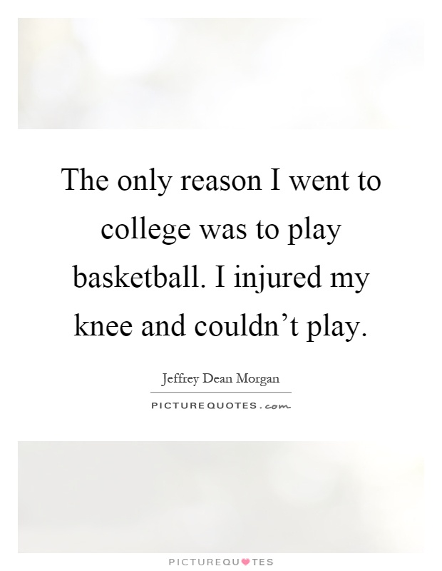 The only reason I went to college was to play basketball. I injured my knee and couldn't play Picture Quote #1