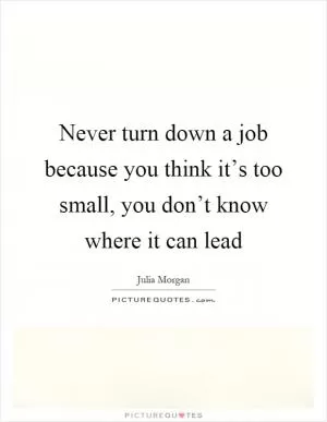 Never turn down a job because you think it’s too small, you don’t know where it can lead Picture Quote #1