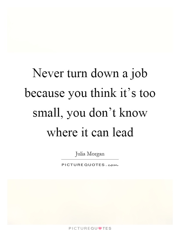 Never turn down a job because you think it's too small, you don't know where it can lead Picture Quote #1