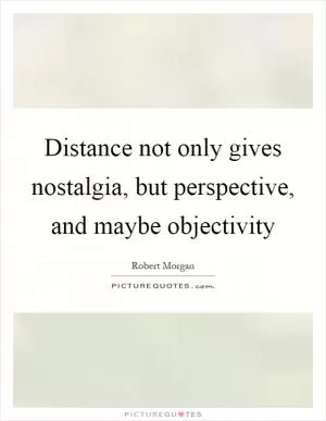 Distance not only gives nostalgia, but perspective, and maybe objectivity Picture Quote #1