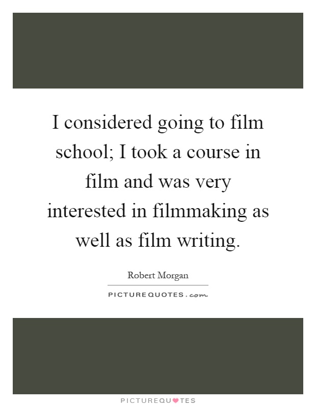 I considered going to film school; I took a course in film and was very interested in filmmaking as well as film writing Picture Quote #1
