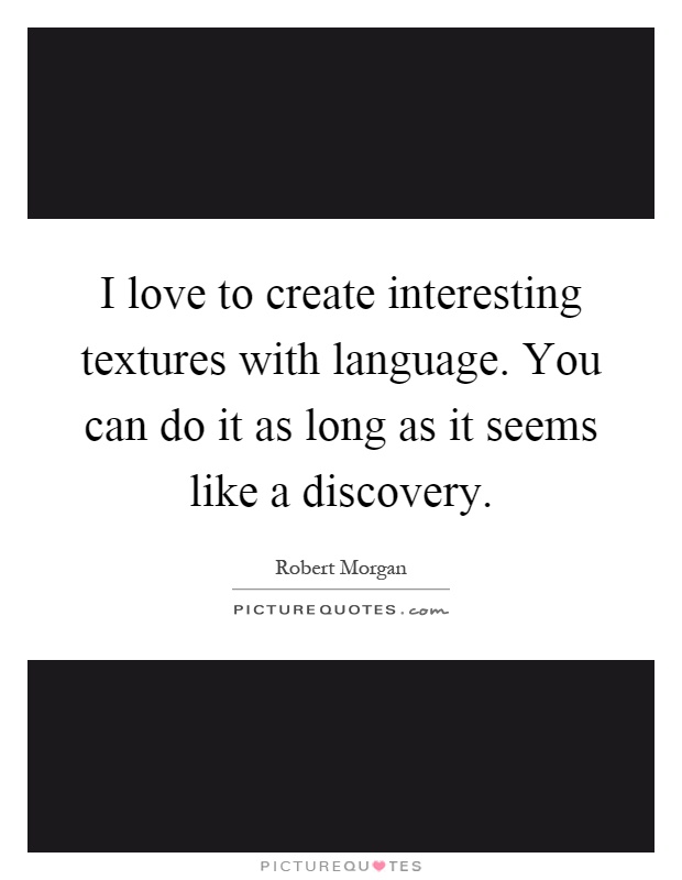 I love to create interesting textures with language. You can do it as long as it seems like a discovery Picture Quote #1