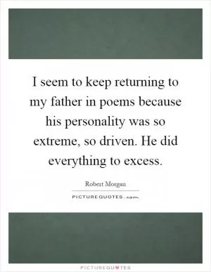 I seem to keep returning to my father in poems because his personality was so extreme, so driven. He did everything to excess Picture Quote #1