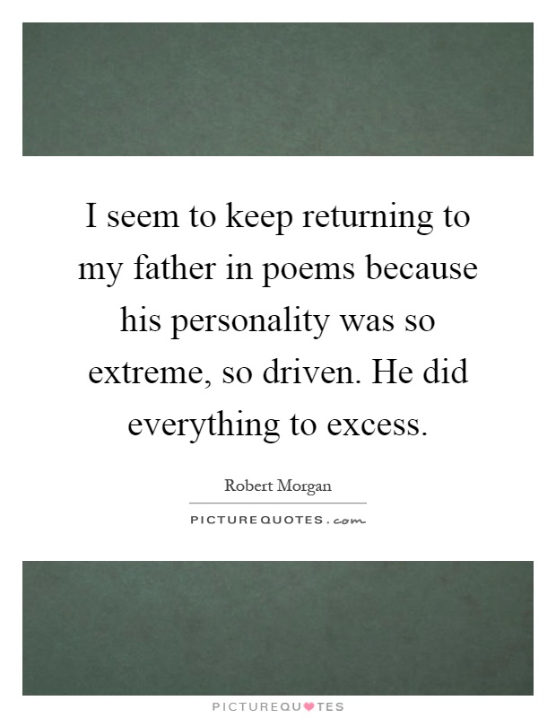 I seem to keep returning to my father in poems because his personality was so extreme, so driven. He did everything to excess Picture Quote #1