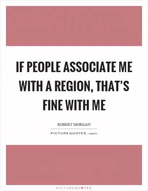 If people associate me with a region, that’s fine with me Picture Quote #1