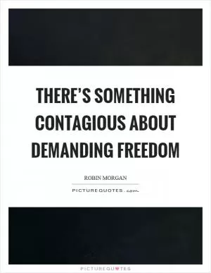 There’s something contagious about demanding freedom Picture Quote #1