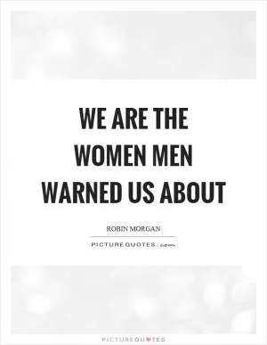 We are the women men warned us about Picture Quote #1
