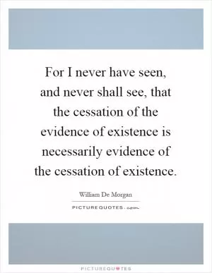 For I never have seen, and never shall see, that the cessation of the evidence of existence is necessarily evidence of the cessation of existence Picture Quote #1