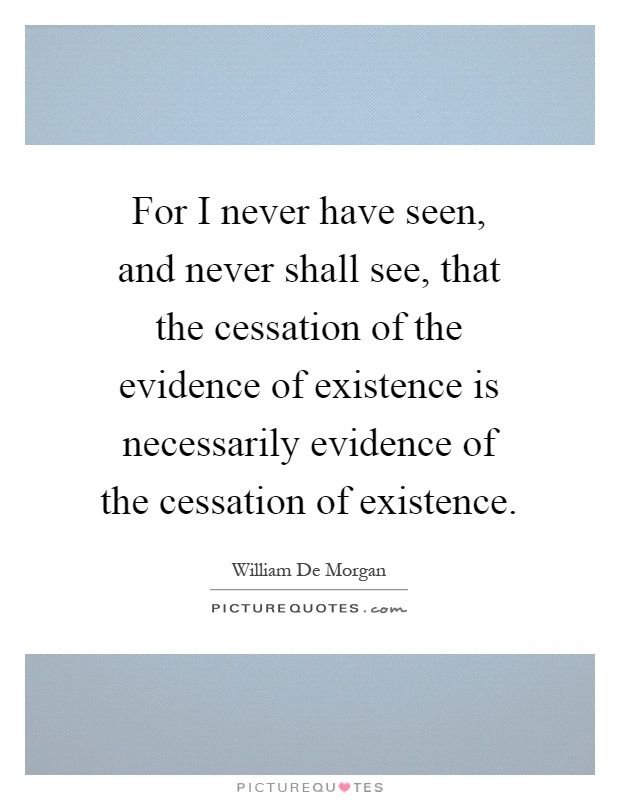 For I never have seen, and never shall see, that the cessation of the evidence of existence is necessarily evidence of the cessation of existence Picture Quote #1