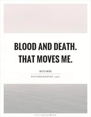 Blood and death. That moves me Picture Quote #1