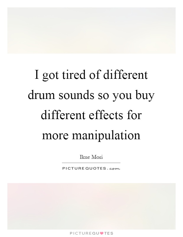 I got tired of different drum sounds so you buy different effects for more manipulation Picture Quote #1