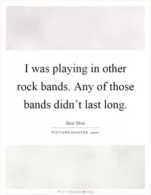 I was playing in other rock bands. Any of those bands didn’t last long Picture Quote #1
