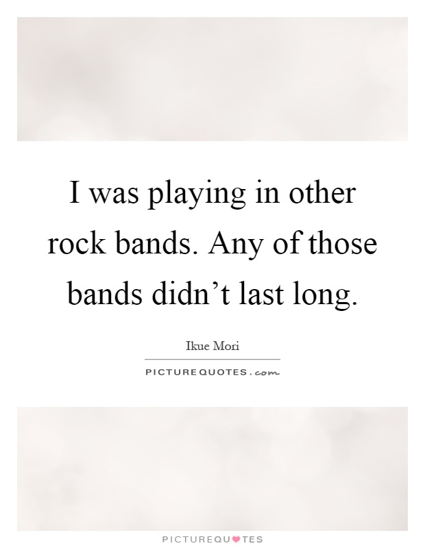 I was playing in other rock bands. Any of those bands didn't last long Picture Quote #1