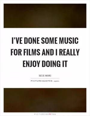 I’ve done some music for films and I really enjoy doing it Picture Quote #1