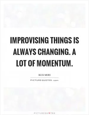 Improvising things is always changing. A lot of momentum Picture Quote #1