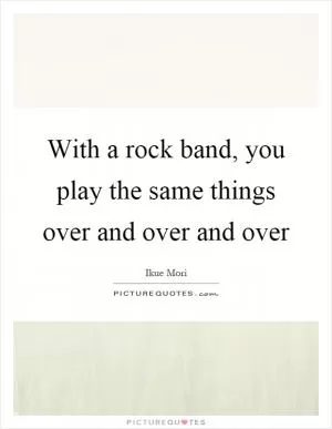 With a rock band, you play the same things over and over and over Picture Quote #1