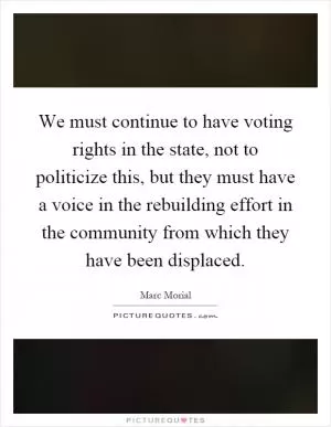 We must continue to have voting rights in the state, not to politicize this, but they must have a voice in the rebuilding effort in the community from which they have been displaced Picture Quote #1
