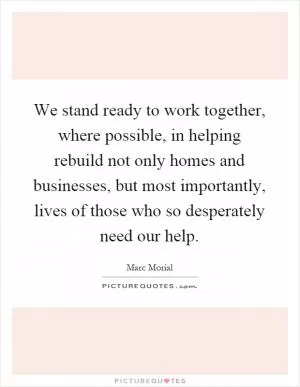 We stand ready to work together, where possible, in helping rebuild not only homes and businesses, but most importantly, lives of those who so desperately need our help Picture Quote #1