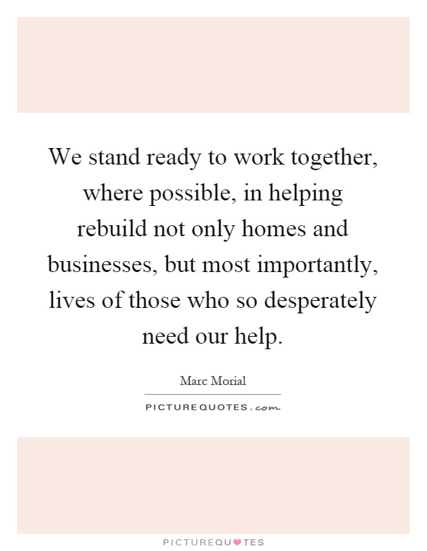 We stand ready to work together, where possible, in helping rebuild not only homes and businesses, but most importantly, lives of those who so desperately need our help Picture Quote #1