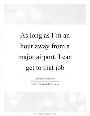 As long as I’m an hour away from a major airport, I can get to that job Picture Quote #1