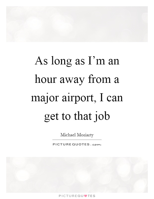 As long as I'm an hour away from a major airport, I can get to that job Picture Quote #1