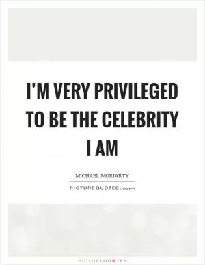 I’m very privileged to be the celebrity I am Picture Quote #1