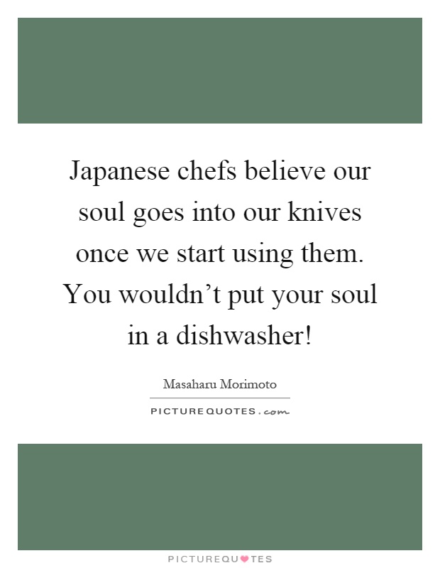 Japanese chefs believe our soul goes into our knives once we start using them. You wouldn't put your soul in a dishwasher! Picture Quote #1
