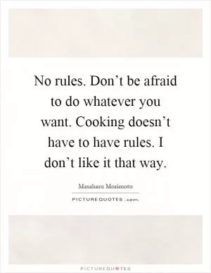 No rules. Don’t be afraid to do whatever you want. Cooking doesn’t have to have rules. I don’t like it that way Picture Quote #1